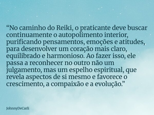 “No caminho do Reiki, o praticante deve buscar continuamente o autopolimento interior, purificando pensamentos, emoções e atitudes, para desenvolver um coração ... Frase de JohnnyDeCarli.
