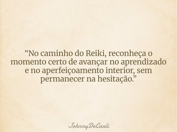 “No caminho do Reiki, reconheça o momento certo de avançar no aprendizado e no aperfeiçoamento interior, sem permanecer na hesitação.”... Frase de JohnnyDeCarli.