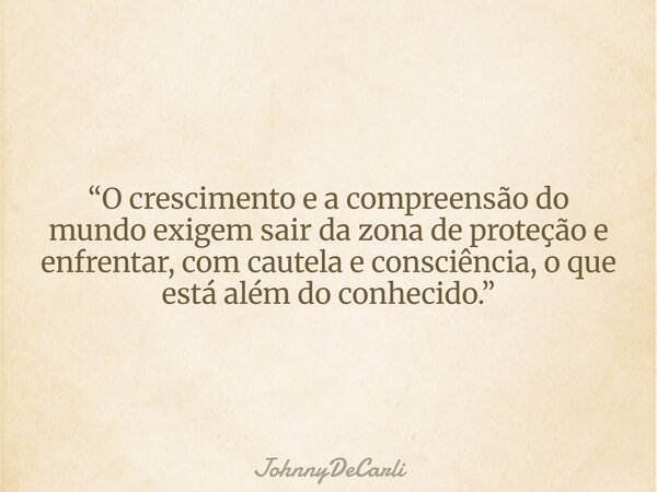 “O crescimento e a compreensão do mundo exigem sair da zona de proteção e enfrentar, com cautela e consciência, o que está além do conhecido.”... Frase de JohnnyDeCarli.