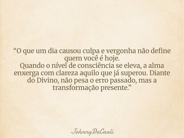 “O que um dia causou culpa e vergonha não define quem você é hoje. Quando o nível de consciência se eleva, a alma enxerga com clareza aquilo que já superou. Dia... Frase de JohnnyDeCarli.