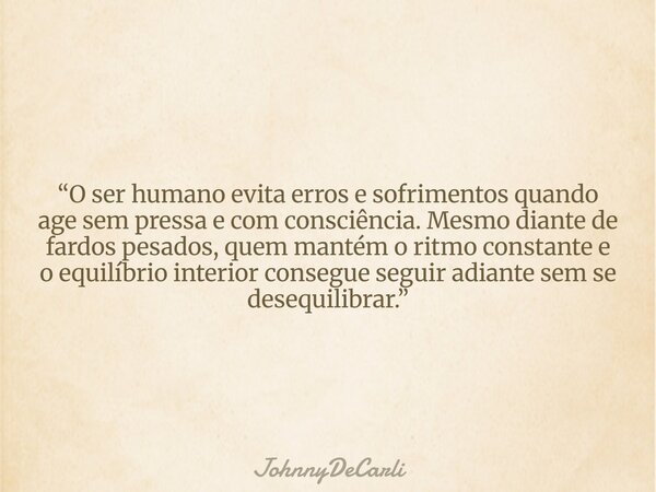 “O ser humano evita erros e sofrimentos quando age sem pressa e com consciência. Mesmo diante de fardos pesados, quem mantém o ritmo constante e o equilíbrio in... Frase de JohnnyDeCarli.