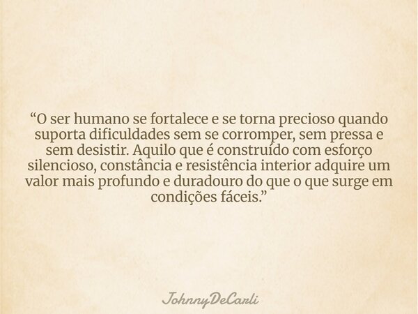 “O ser humano se fortalece e se torna precioso quando suporta dificuldades sem se corromper, sem pressa e sem desistir. Aquilo que é construído com esforço sile... Frase de JohnnyDeCarli.