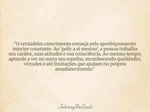 “O verdadeiro crescimento começa pelo aperfeiçoamento interior constante. Ao ‘polir a si mesmo’, a pessoa trabalha seu caráter, suas atitudes e sua consciência.... Frase de JohnnyDeCarli.