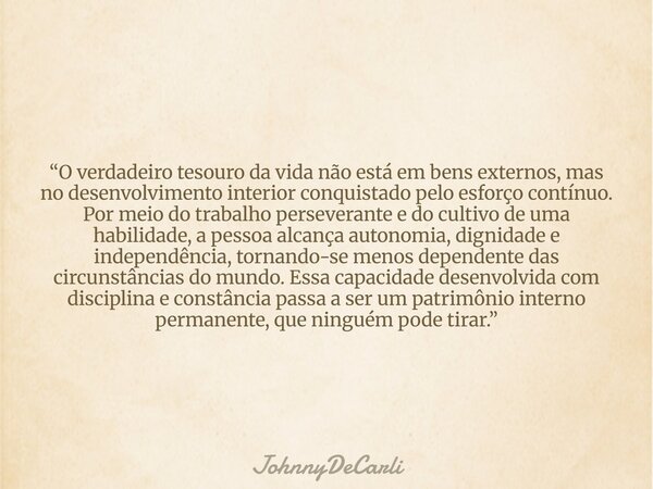 “O verdadeiro tesouro da vida não está em bens externos, mas no desenvolvimento interior conquistado pelo esforço contínuo. Por meio do trabalho perseverante e ... Frase de JohnnyDeCarli.