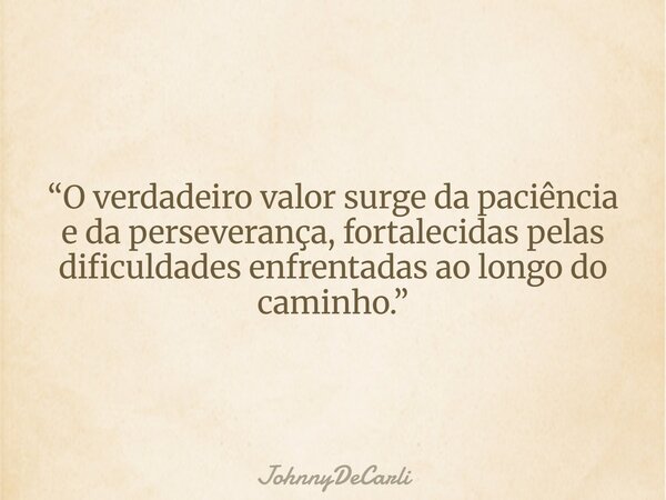 “O verdadeiro valor surge da paciência e da perseverança, fortalecidas pelas dificuldades enfrentadas ao longo do caminho.”... Frase de JohnnyDeCarli.