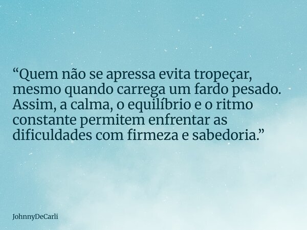 “Quem não se apressa evita tropeçar, mesmo quando carrega um fardo pesado. Assim, a calma, o equilíbrio e o ritmo constante permitem enfrentar as dificuldades c... Frase de JohnnyDeCarli.