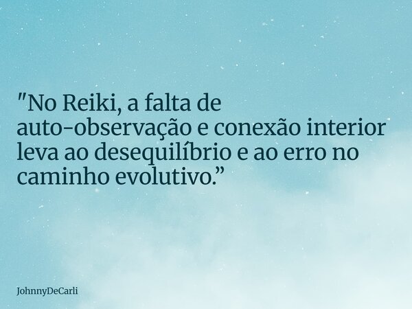 "No Reiki, a falta de auto-observação e conexão interior leva ao desequilíbrio e ao erro no caminho evolutivo.”... Frase de JohnnyDeCarli.