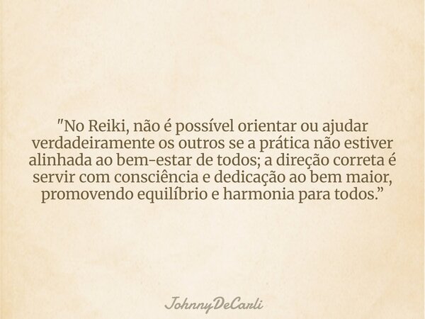 "No Reiki, não é possível orientar ou ajudar verdadeiramente os outros se a prática não estiver alinhada ao bem-estar de todos; a direção correta é servir ... Frase de JohnnyDeCarli.