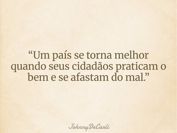 “Um país se torna melhor quando seus cidadãos praticam o bem e se afastam do mal.”... Frase de JohnnyDeCarli.