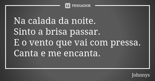 Na calada da noite. Sinto a brisa passar. E o vento que vai com pressa. Canta e me encanta.... Frase de Johnnys.