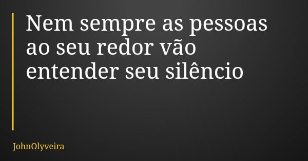 Nem sempre as pessoas ao seu redor vão entender seu silêncio... Frase de JohnOlyveira.