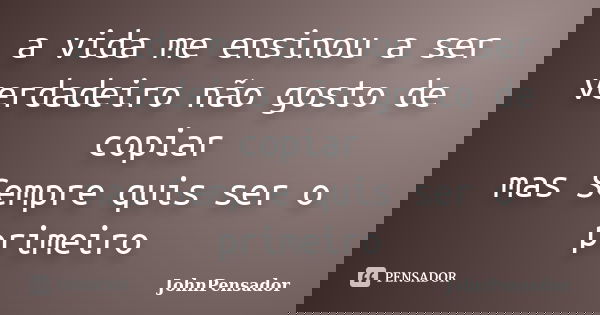 a vida me ensinou a ser verdadeiro não gosto de copiar mas Sempre quis ser o primeiro... Frase de JohnPensador.