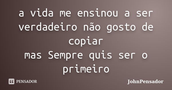 a vida me ensinou a ser verdadeiro não gosto de copiar mas Sempre quis ser o primeiro... Frase de JohnPensador.