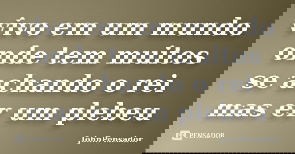 vivo em um mundo onde tem muitos se achando o rei mas er um plebeu... Frase de JohnPensador.