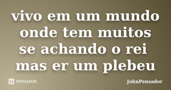 vivo em um mundo onde tem muitos se achando o rei mas er um plebeu... Frase de JohnPensador.