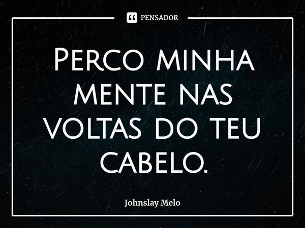 Perco minha mente nas voltas do teu cabelo.... Frase de Johnslay Melo.