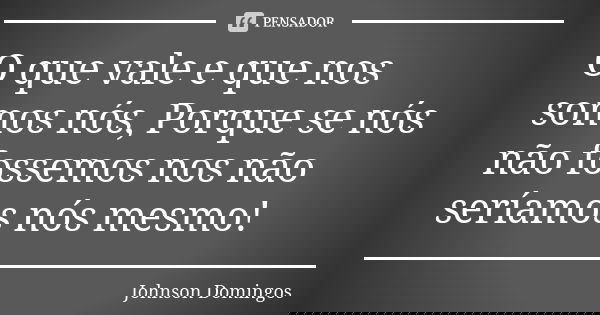 O que vale e que nos somos nós, Porque se nós não fossemos nos não seríamos nós mesmo!... Frase de Johnson Domingos.