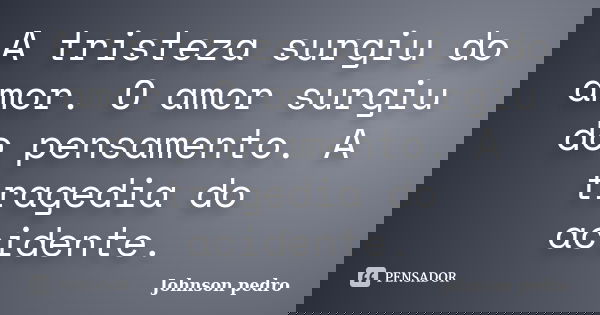 A tristeza surgiu do amor. O amor surgiu do pensamento. A tragedia do acidente.... Frase de Johnson pedro.