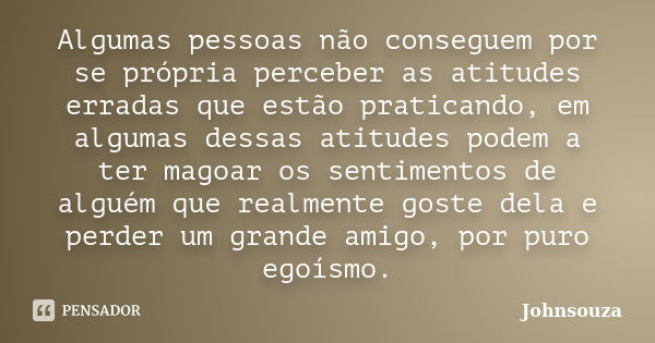 Algumas pessoas não conseguem por se própria perceber as atitudes erradas que estão praticando, em algumas dessas atitudes podem a ter magoar os sentimentos de ... Frase de Johnsouza.