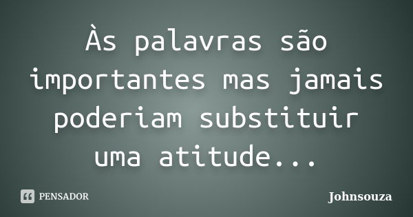 Às palavras são importantes mas jamais poderiam substituir uma atitude...... Frase de Johnsouza.