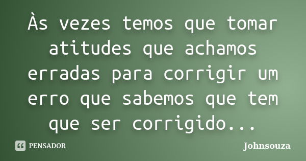 Às vezes temos que tomar atitudes que achamos erradas para corrigir um erro que sabemos que tem que ser corrigido...... Frase de Johnsouza.