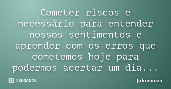 Cometer riscos e necessário para entender nossos sentimentos e aprender com os erros que cometemos hoje para podermos acertar um dia...... Frase de Johnsouza.