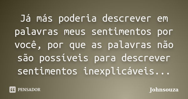 Já más poderia descrever em palavras meus sentimentos por você, por que as palavras não são possíveis para descrever sentimentos inexplicáveis...... Frase de Johnsouza.