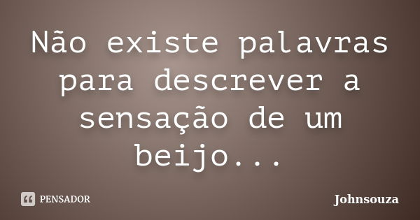 Não existe palavras para descrever a sensação de um beijo...... Frase de Johnsouza.