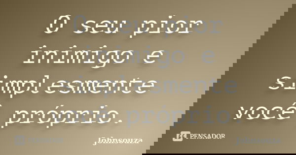 O seu pior inimigo e simplesmente você próprio.... Frase de Johnsouza.