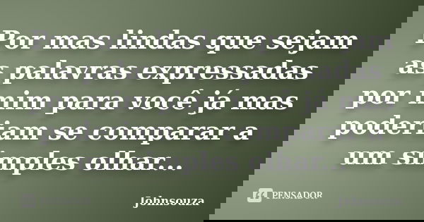 Por mas lindas que sejam as palavras expressadas por mim para você já mas poderiam se comparar a um simples olhar...... Frase de Johnsouza.