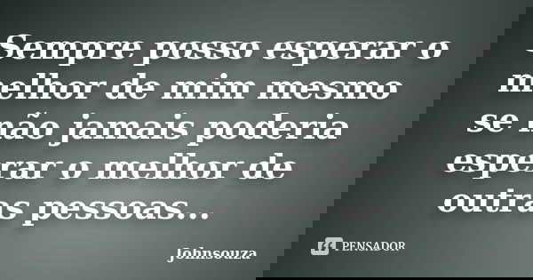 Sempre posso esperar o melhor de mim mesmo se não jamais poderia esperar o melhor de outras pessoas...... Frase de Johnsouza.