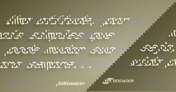 Uma atitude, por mais simples que seja, pode mudar sua vida para sempre...... Frase de Johnsouza.