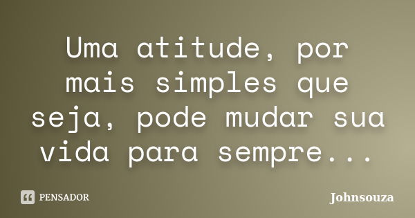 Uma atitude, por mais simples que seja, pode mudar sua vida para sempre...... Frase de Johnsouza.