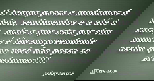 O tempo passa e mudamos d ideia, sentimentos e a até d cara, mais o que esta por vim nunca é tão surpreendente assim que você não possa se acostumar!!!!... Frase de Johny Garcia.