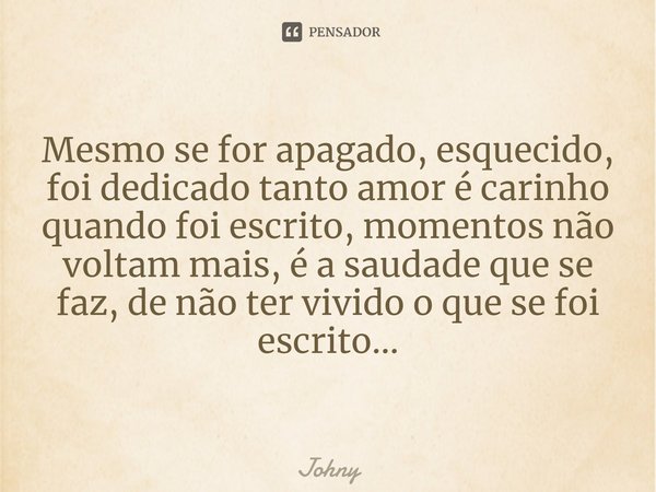 ⁠Mesmo se for apagado, esquecido, foi dedicado tanto amor é carinho quando foi escrito, momentos não voltam mais, é a saudade que se faz, de não ter vivido o qu... Frase de Johny.
