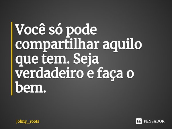 ⁠Você só pode compartilhar aquilo que tem. Seja verdadeiro e faça o bem.... Frase de Johny_roots.