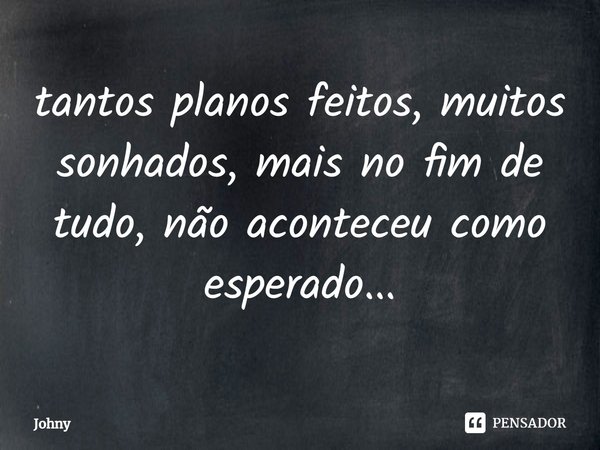 ⁠tantos planos feitos, muitos sonhados, mais no fim de tudo, não aconteceu como esperado...... Frase de Johny.