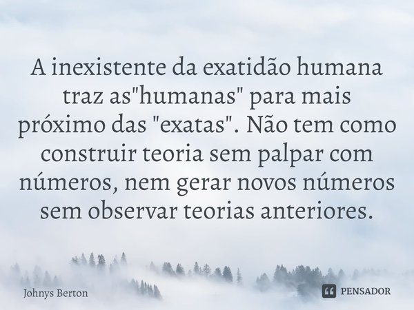 A inexistente da exatidão humana traz as "humanas" para mais próximo das "exatas". ⁠Não tem como construir teoria sem palpar com números, ne... Frase de Johnys Berton.