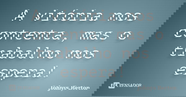A vitória nos contenta, mas o trabalho nos espera!... Frase de Johnys Berton.