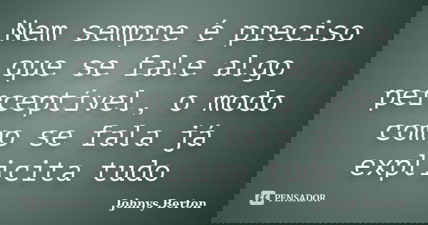 Nem sempre é preciso que se fale algo perceptível, o modo como se fala já explicita tudo... Frase de Johnys Berton.
