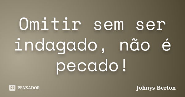 Omitir sem ser indagado, não é pecado!... Frase de Johnys Berton.