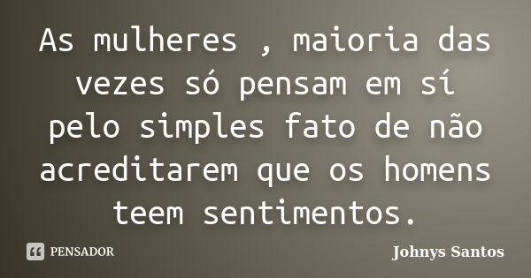 As mulheres , maioria das vezes só pensam em sí pelo simples fato de não acreditarem que os homens teem sentimentos.... Frase de Johnys Santos.