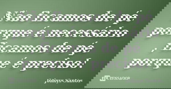 Não ficamos de pé porque é necessário , ficamos de pé porque é preciso!... Frase de Johnys Santos.