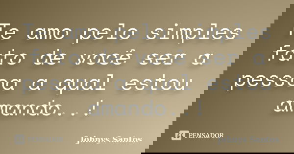 Te amo pelo simples fato de você ser a pessoa a qual estou amando..!... Frase de Johnys Santos.