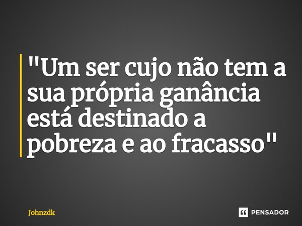 ⁠"Um ser cujo não tem a sua própria ganância está destinado a pobreza e ao fracasso"... Frase de Johnzdk.
