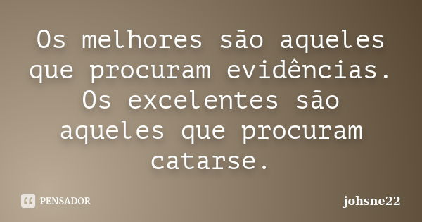 Os melhores são aqueles que procuram evidências. Os excelentes são aqueles que procuram catarse.... Frase de johsne22.