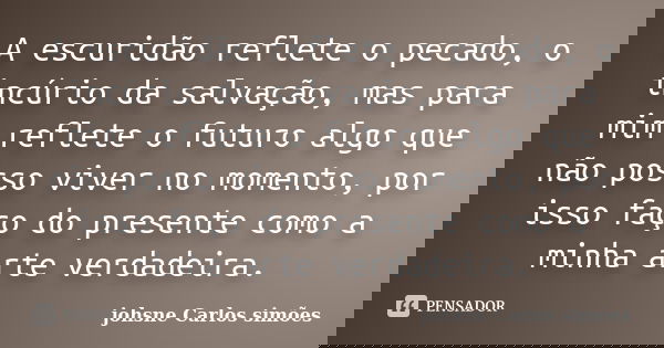 A escuridão reflete o pecado, o incúrio da salvação, mas para mim reflete o futuro algo que não posso viver no momento, por isso faço do presente como a minha a... Frase de johsne Carlos simões.