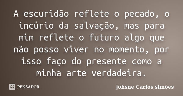 A escuridão reflete o pecado, o incúrio da salvação, mas para mim reflete o futuro algo que não posso viver no momento, por isso faço do presente como a minha a... Frase de johsne Carlos simões.