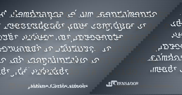A lembrança é um sentimento de recordação que conjuga o verbo viver no presente preservando o futuro, o símbolo do conjuntivo o medo do já vivido.... Frase de johsne Carlos simões.