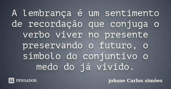 A lembrança é um sentimento de recordação que conjuga o verbo viver no presente preservando o futuro, o símbolo do conjuntivo o medo do já vivido.... Frase de johsne Carlos simões.